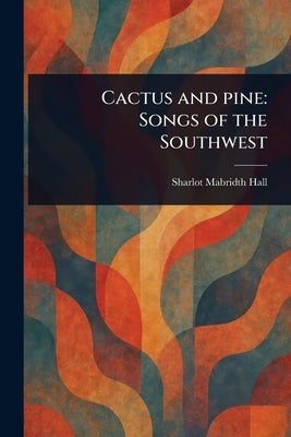 Cactus and Pine: Songs of the Southwest by Hall, Sharlot Mabridth