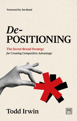 De-Positioning: The Secret Brand Strategy for Creating Competitive Advantage by Irwin, Todd