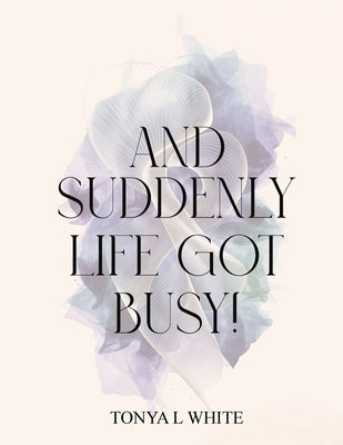 And Suddenly Life Got Busy! by White, Tonya L.