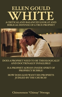 Ellen Gould White - A Critical and Balanced Look at and Biblical Defense of a True Prophet: Does a Prophet Need to Be Theologically and Doctrinally In by Nworgu, Chimeremeze Chimay