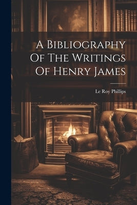 A Bibliography Of The Writings Of Henry James by Phillips, Le Roy