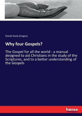 Why four Gospels?: The Gospel for all the world - a manual designed to aid Christians in the study of the Scriptures, and to a better understanding of by Gregory, Daniel Seely