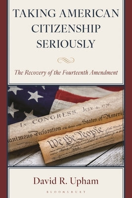 Taking American Citizenship Seriously: The Recovery of the Fourteenth Amendment by Upham, David R.