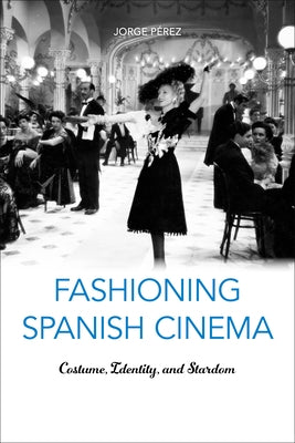 Fashioning Spanish Cinema: Costume, Identity, and Stardom by Pérez, Jorge