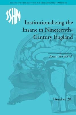 Institutionalizing the Insane in Nineteenth-Century England by Shepherd, Anna