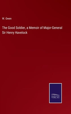 The Good Soldier, a Memoir of Major-General Sir Henry Havelock by Owen, W.