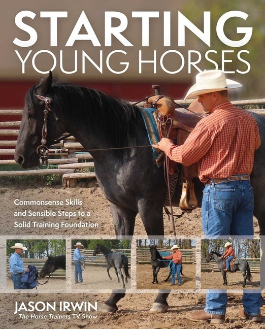 Starting Young Horses: Commonsense Skills and Sensible Steps to a Solid Training Foundation by Irwin, Jason