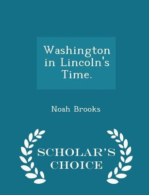 Washington in Lincoln's Time. - Scholar's Choice Edition by Brooks, Noah