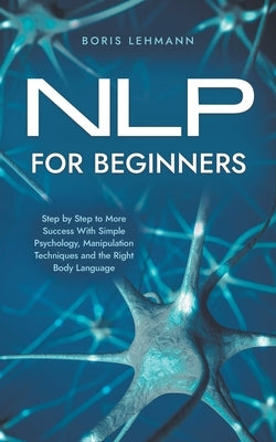 NLP for Beginners Step by Step to More Success With Simple Psychology, Manipulation Techniques and the Right Body Language by Lehmann, Boris