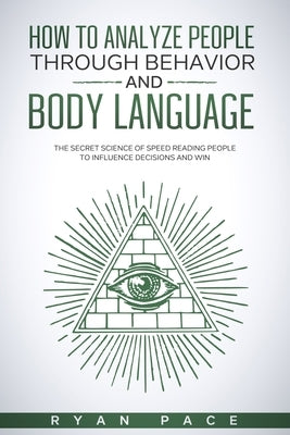 How to Analyze People Through Behavior and Body Language: The Secret Science of Speed Reading People to Influence Decisions and Win. by Pace, Ryan