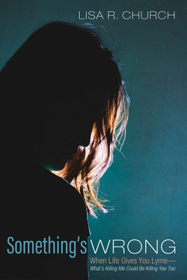 Something's Wrong: When Life Gives You Lyme--What's Killing Me Could Be Killing You Too by Church, Lisa R.