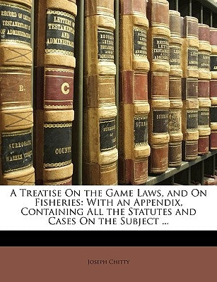 A Treatise On the Game Laws, and On Fisheries: With an Appendix, Containing All the Statutes and Cases On the Subject ... by Chitty, Joseph