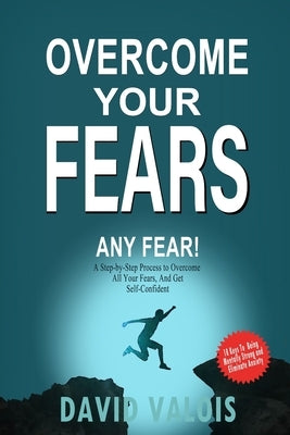 Overcome Your Fears: How to overcome your fears, build self-confidence and conquer anxiety, even if until now nothing worked by Valois, David