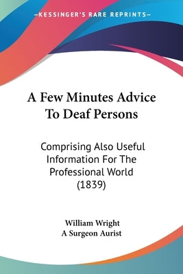 A Few Minutes Advice To Deaf Persons: Comprising Also Useful Information For The Professional World (1839) by Wright, William
