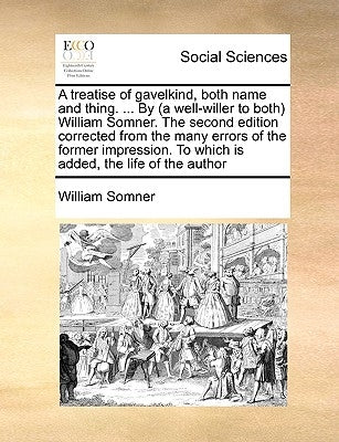 A Treatise of Gavelkind, Both Name and Thing. ... by (a Well-Willer to Both) William Somner. the Second Edition Corrected from the Many Errors of the by Somner, William