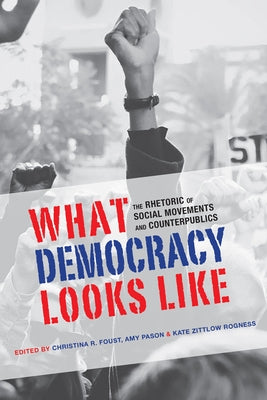 What Democracy Looks Like: The Rhetoric of Social Movements and Counterpublics by Foust, Christina R.