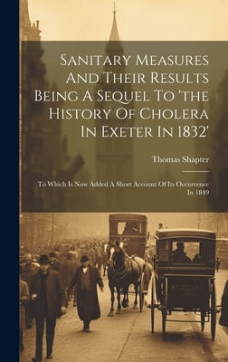 Sanitary Measures And Their Results Being A Sequel To 'the History Of Cholera In Exeter In 1832': To Which Is Now Added A Short Account Of Its Occurre by Shapter, Thomas
