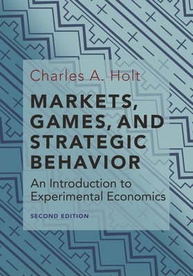 Markets, Games, and Strategic Behavior: An Introduction to Experimental Economics (Second Edition) by Holt, Charles A.