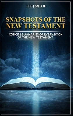 Snapshots of the New Testament: A Concise Summary of Every Book in the New Testament by Smith, Lee J.