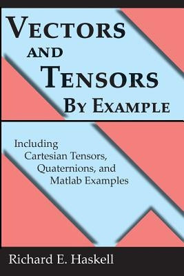 Vectors and Tensors By Example: Including Cartesian Tensors, Quaternions, and Matlab Examples by Haskell, Richard E.