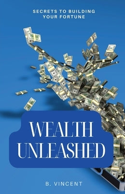 Wealth Unleashed: Secrets to Building Your Fortune by Vincent, B.