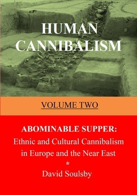 Human Cannibalism Volume Two: Abominable Supper: Ethnic and Cultural Cannibalism in Europe and the Near East by Soulsby, David