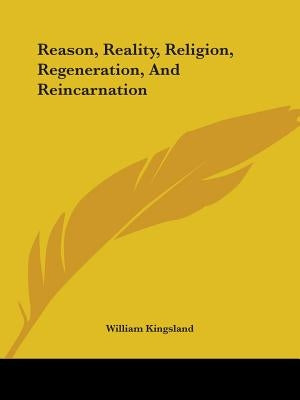 Reason, Reality, Religion, Regeneration, And Reincarnation by Kingsland, William