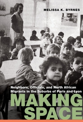 Making Space: Neighbors, Officials, and North African Migrants in the Suburbs of Paris and Lyon by Byrnes, Melissa K.
