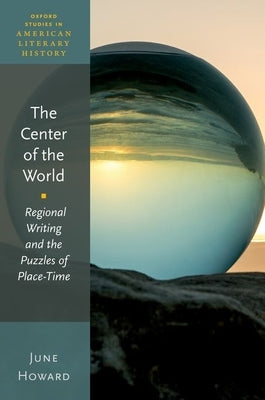 The Center of the World: Regional Writing and the Puzzles of Place-Time by Howard, June