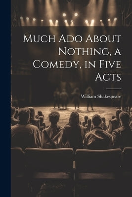 Much Ado About Nothing, a Comedy, in Five Acts by Shakespeare, William