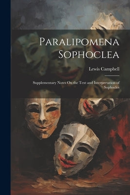 Paralipomena Sophoclea: Supplementary Notes On the Text and Interpretation of Sophocles by Campbell, Lewis