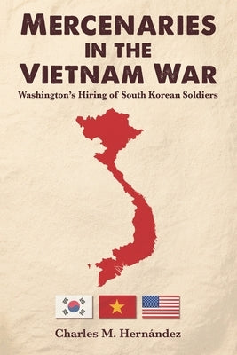Mercenaries in the Vietnam War: Washington's Hiring of South Korean Soldiers by Hernández, Charles M.