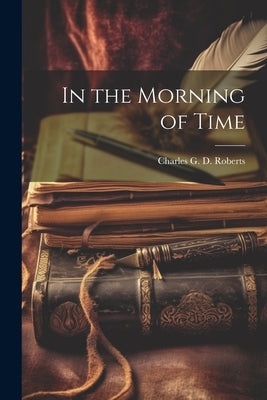 In the Morning of Time by Roberts, Charles G. D.