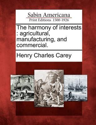 The Harmony of Interests: Agricultural, Manufacturing, and Commercial. by Carey, Henry Charles