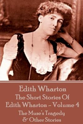 The Short Stories Of Edith Wharton - Volume IV: The Muse's Tragedy & Other Stories by Wharton, Edith