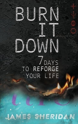 Burn It Down: Seven Days to Reforge Your Life by Sheridan, James