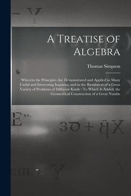 A Treatise of Algebra: Wherein the Principles Are Demonstrated and Applied in Many Useful and Interesting Inquiries, and in the Resolution of by Simpson, Thomas