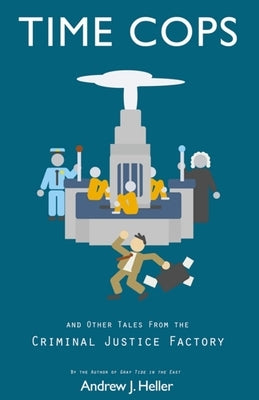 Time Cops and Other Tales from the Criminal Justice Factory by Heller, Andrew J.