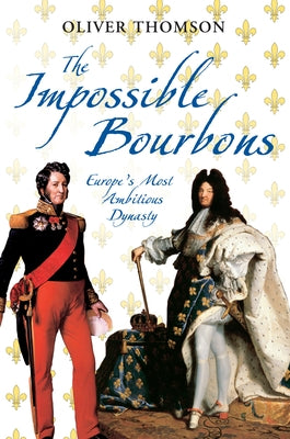 The Impossible Bourbons: Europe's Most Ambitious Dynasty by Thomson, Oliver