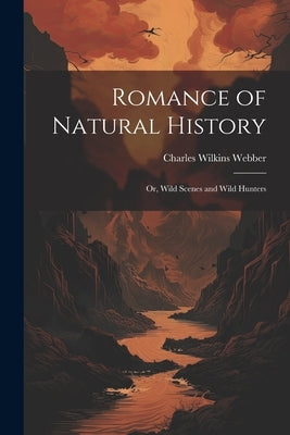 Romance of Natural History: Or, Wild Scenes and Wild Hunters by Webber, Charles Wilkins
