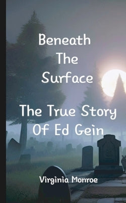 Beneath The Surface The True Story Of Ed Gein: The True Story Of Ed Gein by Monroe, Virginia