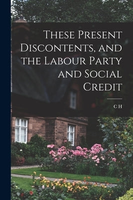 These Present Discontents, and the Labour Party and Social Credit by Douglas, C. H. 1879-1952