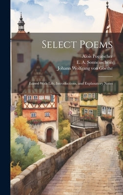Select Poems; Edited With Life, Introductions, and Explanatory Notes by Goethe, Johann Wolfgang Von