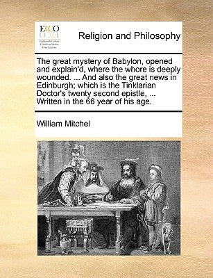 The Great Mystery of Babylon, Opened and Explain'd, Where the Whore Is Deeply Wounded. ... and Also the Great News in Edinburgh; Which Is the Tinklari by Mitchel, William