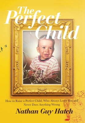 The Perfect Child: How To Raise a Perfect Child, Who Always Loves You and Never Does Anything Wrong by Hatch, Nathan G.