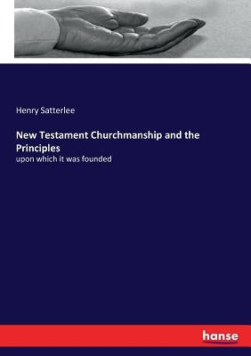 New Testament Churchmanship and the Principles: upon which it was founded by Satterlee, Henry
