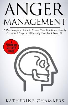 Anger Management: A Psychologist's Guide to Master Your Emotions, Identify & Control Anger to Ultimately Take Back Your Life by Chambers, Katherine