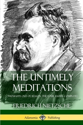 The Untimely Meditations (Thoughts Out of Season -The Four Essays, Complete) by Nietzsche, Friedrich Wilhelm