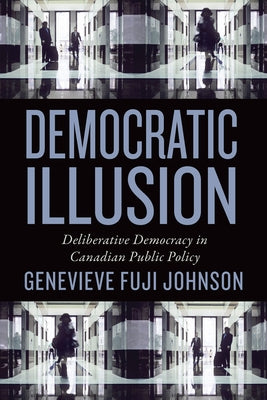 Democratic Illusion: Deliberative Democracy in Canadian Public Policy by Fuji Johnson, Genevieve