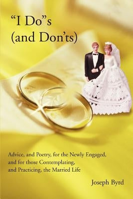 "I Do"s (and Don'ts): Advice, and Poetry, for the Newly Engaged, and for those Contemplating, and Practicing, the Married Life by Byrd, Joseph